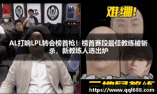 AL打响LPL转会榜首枪！榜首赛段最佳教练被斩杀，新教练人选出炉